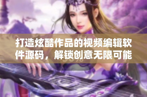 打造炫酷作品的视频编辑软件源码，解锁创意无限可能