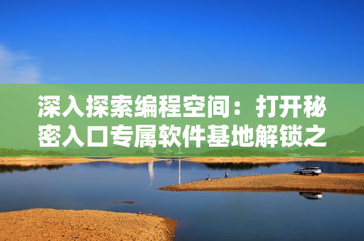 深入探索编程空间：打开秘密入口专属软件基地解锁之道
