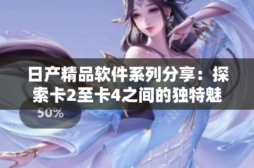 日产精品软件系列分享：探索卡2至卡4之间的独特魅力
