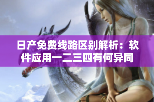 日产免费线路区别解析：软件应用一二三四有何异同