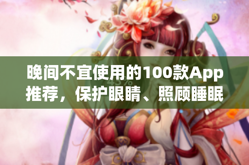 晚间不宜使用的100款App推荐，保护眼睛、照顾睡眠，让软件生活更健康！