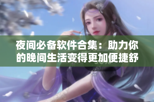 夜间必备软件合集：助力你的晚间生活变得更加便捷舒适