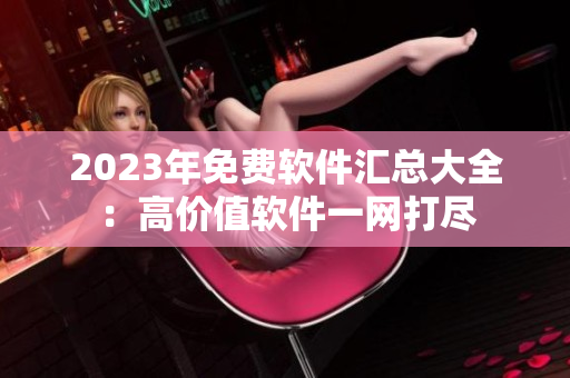 2023年免费软件汇总大全：高价值软件一网打尽