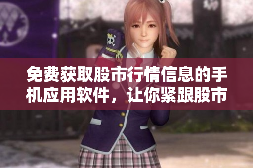 免费获取股市行情信息的手机应用软件，让你紧跟股市动态