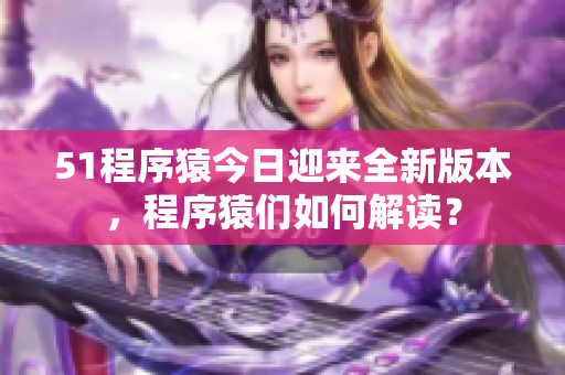51程序猿今日迎来全新版本，程序猿们如何解读？