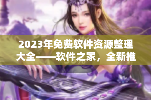 2023年免费软件资源整理大全——软件之家，全新推荐