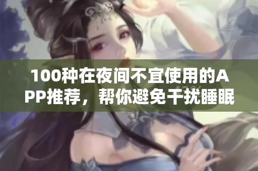 100种在夜间不宜使用的APP推荐，帮你避免干扰睡眠的手机应用列表
