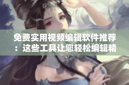 免费实用视频编辑软件推荐：这些工具让您轻松编辑精彩影片