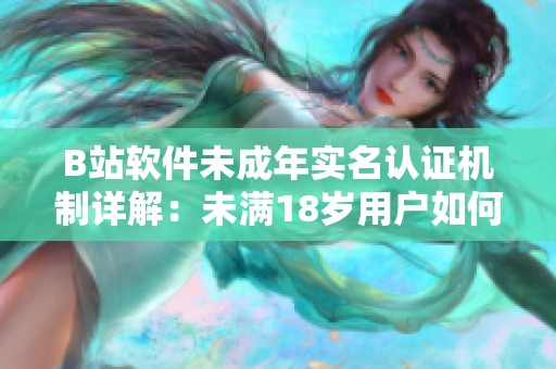 B站软件未成年实名认证机制详解：未满18岁用户如何进行实名认证？
