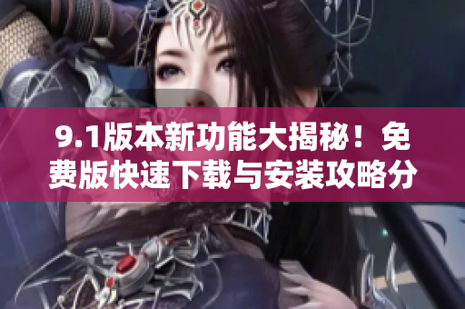 9.1版本新功能大揭秘！免费版快速下载与安装攻略分享