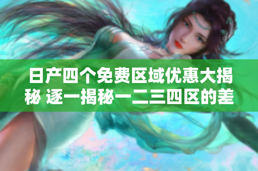 日产四个免费区域优惠大揭秘 逐一揭秘一二三四区的差异!