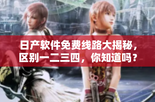 日产软件免费线路大揭秘，区别一二三四，你知道吗？