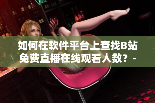 如何在软件平台上查找B站免费直播在线观看人数？-B站直播观众数据获取指南