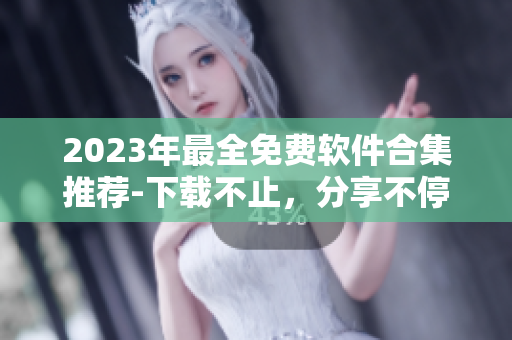 2023年最全免费软件合集推荐-下载不止，分享不停