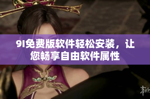 9I免费版软件轻松安装，让您畅享自由软件属性