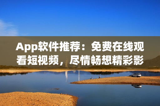 App软件推荐：免费在线观看短视频，尽情畅想精彩影视内容