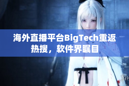 海外直播平台BigTech重返热搜，软件界瞩目