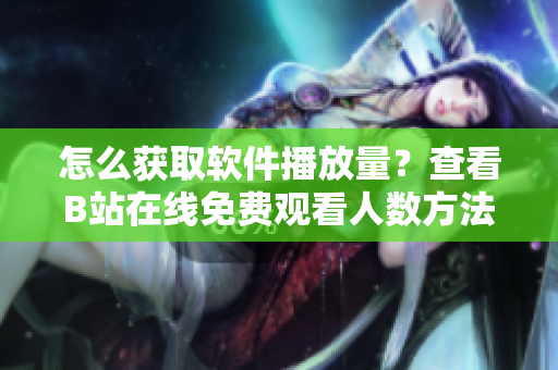 怎么获取软件播放量？查看B站在线免费观看人数方法介绍