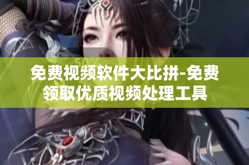 免费视频软件大比拼-免费领取优质视频处理工具
