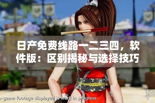 日产免费线路一二三四，软件版：区别揭秘与选择技巧