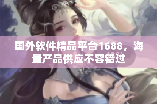 国外软件精品平台1688，海量产品供应不容错过