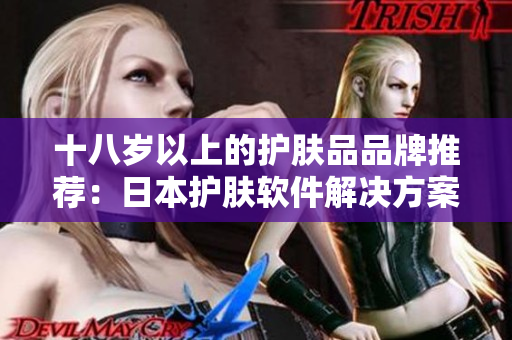 十八岁以上的护肤品品牌推荐：日本护肤软件解决方案
