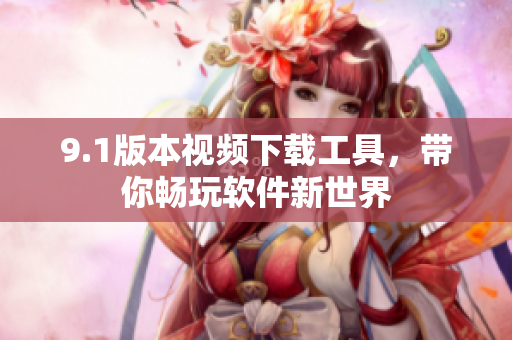 9.1版本视频下载工具，带你畅玩软件新世界