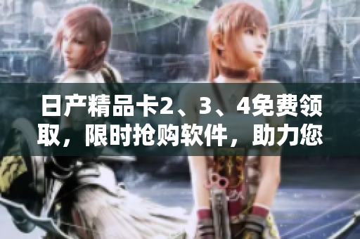 日产精品卡2、3、4免费领取，限时抢购软件，助力您的电脑性能提升