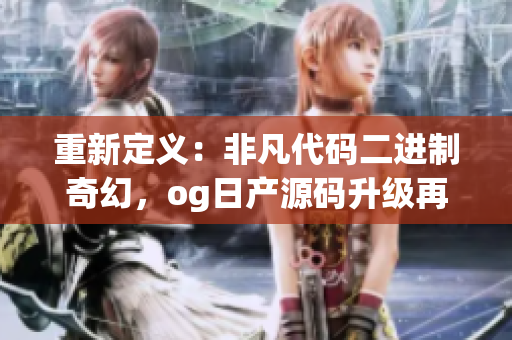 重新定义：非凡代码二进制奇幻，og日产源码升级再升级!