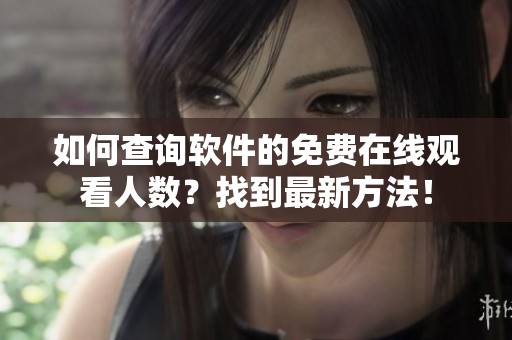 如何查询软件的免费在线观看人数？找到最新方法！