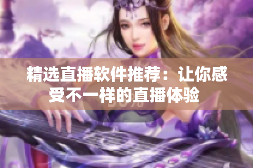 精选直播软件推荐：让你感受不一样的直播体验 