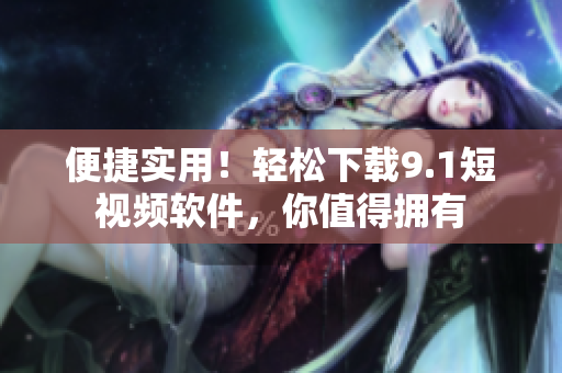 便捷实用！轻松下载9.1短视频软件，你值得拥有
