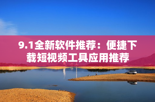9.1全新软件推荐：便捷下载短视频工具应用推荐