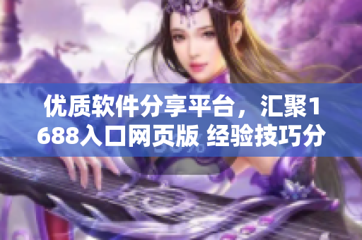 优质软件分享平台，汇聚1688入口网页版 经验技巧分享