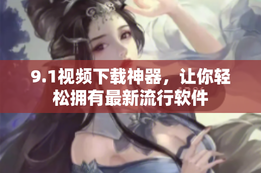 9.1视频下载神器，让你轻松拥有最新流行软件