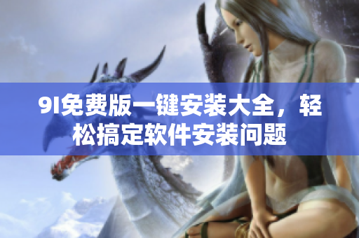 9I免费版一键安装大全，轻松搞定软件安装问题