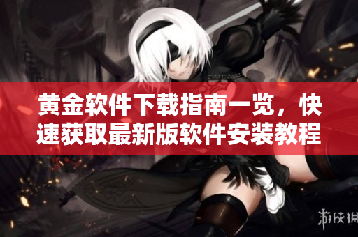 黄金软件下载指南一览，快速获取最新版软件安装教程