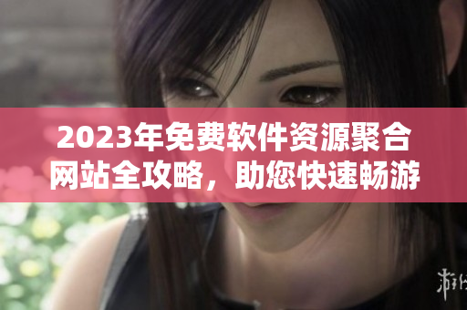 2023年免费软件资源聚合网站全攻略，助您快速畅游数码世界