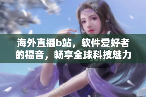 海外直播b站，软件爱好者的福音，畅享全球科技魅力