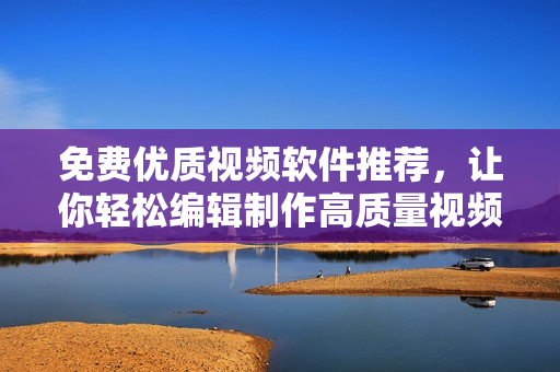 免费优质视频软件推荐，让你轻松编辑制作高质量视频