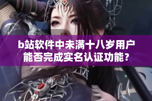 b站软件中未满十八岁用户能否完成实名认证功能？