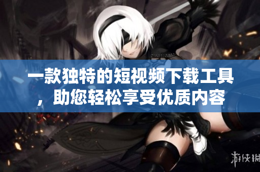 一款独特的短视频下载工具，助您轻松享受优质内容