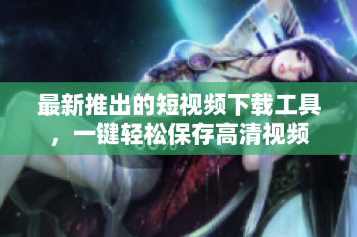 最新推出的短视频下载工具，一键轻松保存高清视频