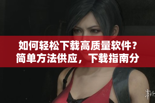 如何轻松下载高质量软件？简单方法供应，下载指南分享