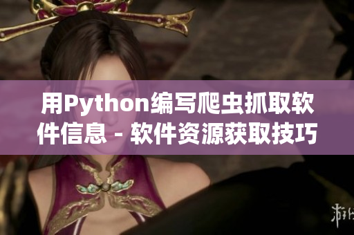 用Python编写爬虫抓取软件信息 - 软件资源获取技巧