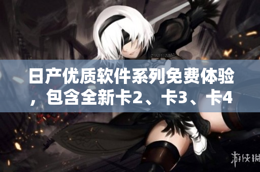 日产优质软件系列免费体验，包含全新卡2、卡3、卡4版本
