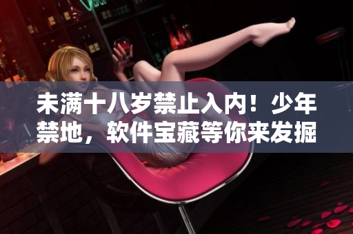 未满十八岁禁止入内！少年禁地，软件宝藏等你来发掘