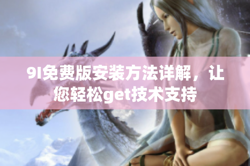 9I免费版安装方法详解，让您轻松get技术支持