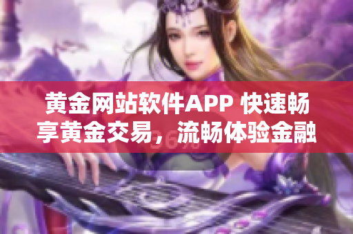 黄金网站软件APP 快速畅享黄金交易，流畅体验金融科技新风尚