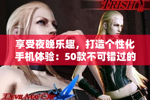 享受夜晚乐趣，打造个性化手机体验：50款不可错过的夜间精品应用推荐